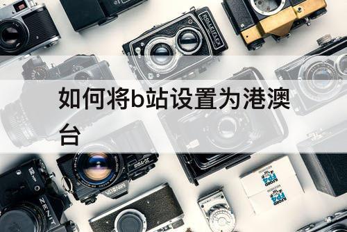 如何将b站设置为港澳台