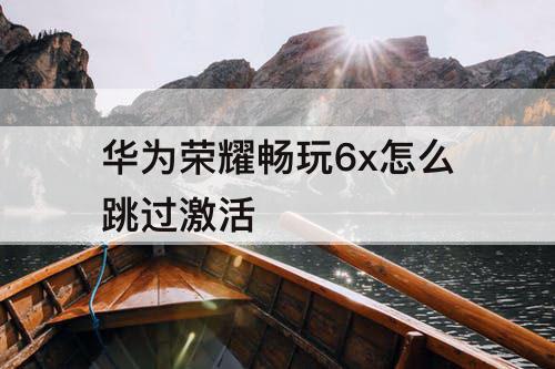 华为荣耀畅玩6x怎么跳过激活