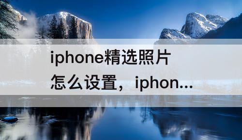 iphone精选照片怎么设置，iphone精选照片怎么设置固定