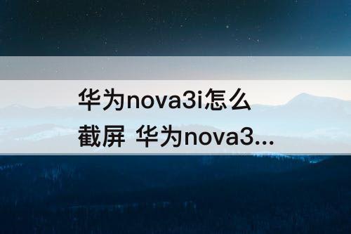 华为nova3i怎么截屏 华为nova3i怎么截屏方法