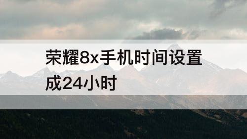 荣耀8x手机时间设置成24小时