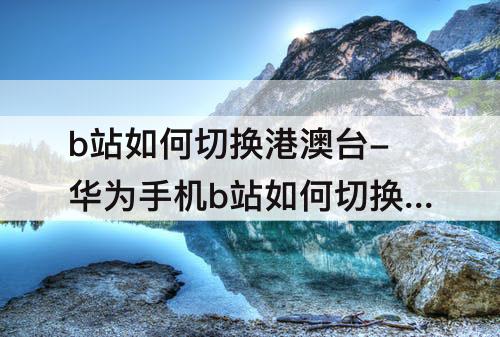 b站如何切换港澳台-华为手机b站如何切换港澳台
