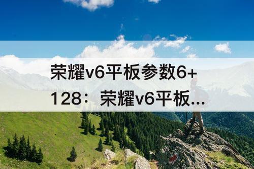 荣耀v6平板参数6+128：荣耀v6平板参数6+128G