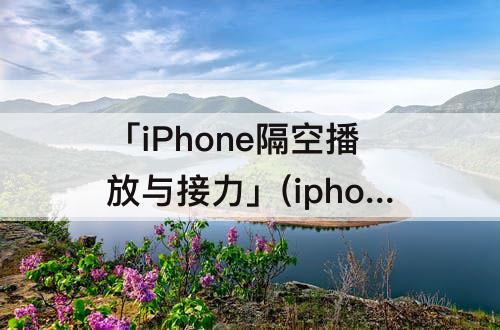 「iPhone隔空播放与接力」(iphone隔空播放与接力是什么)