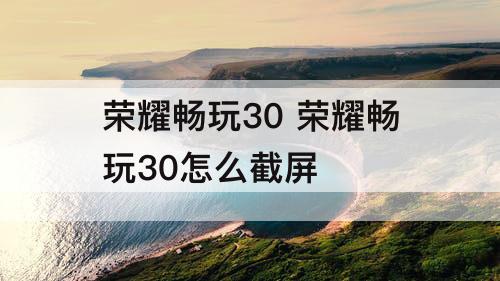 荣耀畅玩30 荣耀畅玩30怎么截屏