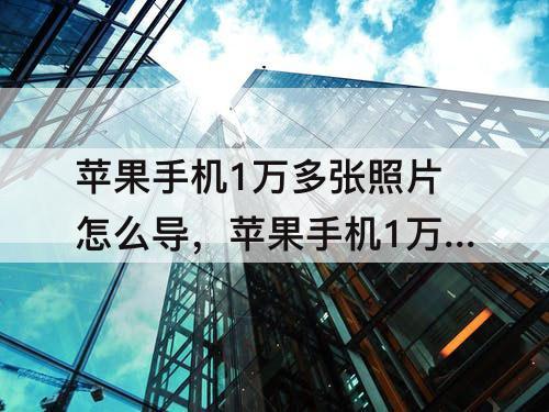 苹果手机1万多张照片怎么导，苹果手机1万多张照片怎么导出