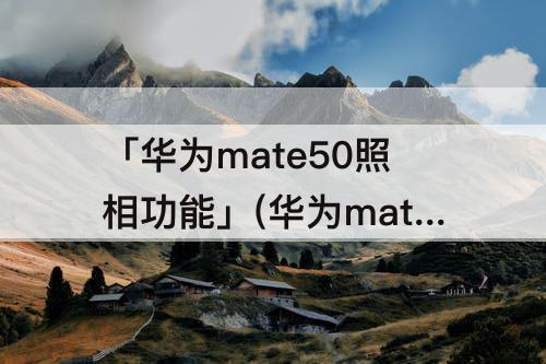 「华为mate50照相功能」(华为mate50照相功能怎么用)