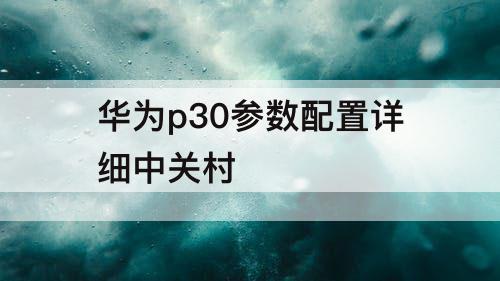 华为p30参数配置详细中关村