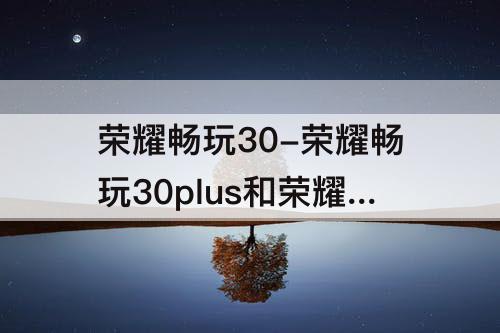 荣耀畅玩30-荣耀畅玩30plus和荣耀play6t