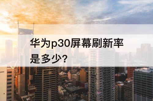 华为p30屏幕刷新率是多少?