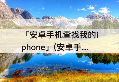 「安卓手机查找我的iphone」(安卓手机查找我的iphone有偏差)