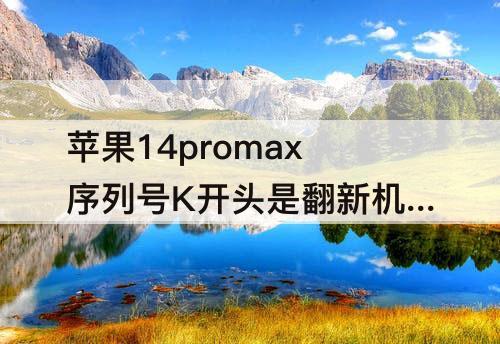 苹果14promax序列号K开头是翻新机吗