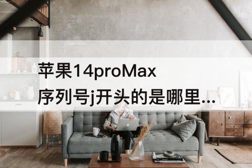 苹果14proMax序列号j开头的是哪里产的