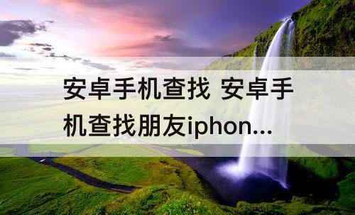 安卓手机查找 安卓手机查找朋友iphone手机位置