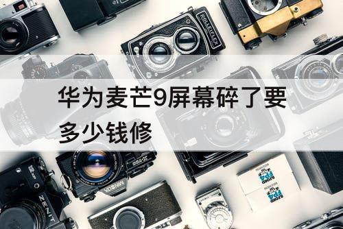 华为麦芒9屏幕碎了要多少钱修
