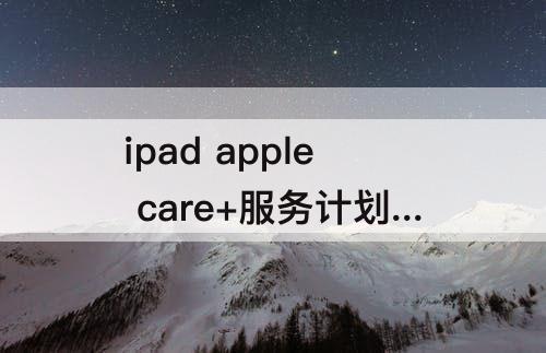 ipad apple care+服务计划：ipad apple care+服务计划 碎屏
