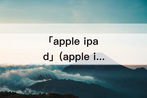「apple ipad」(apple ipad哪款比较好)