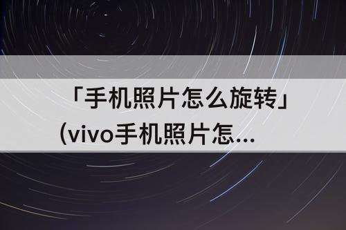 「手机照片怎么旋转」(vivo手机照片怎么旋转图片)