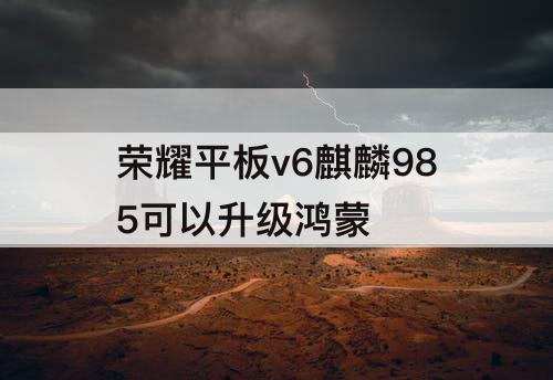 荣耀平板v6麒麟985可以升级鸿蒙