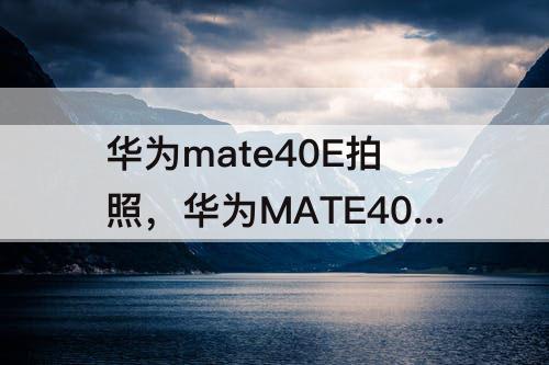 华为mate40E拍照，华为MATE40E拍照扫描