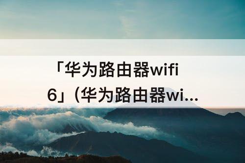 「华为路由器wifi6」(华为路由器wifi6怎么连接)
