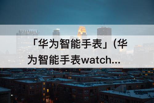 「华为智能手表」(华为智能手表watch3pro new)