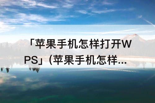 「苹果手机怎样打开WPS」(苹果手机怎样打开WPS文件)