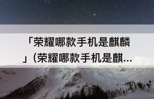 「荣耀哪款手机是麒麟」(荣耀哪款手机是麒麟990)