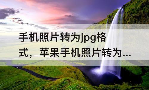 手机照片转为jpg格式，苹果手机照片转为jpg格式文件