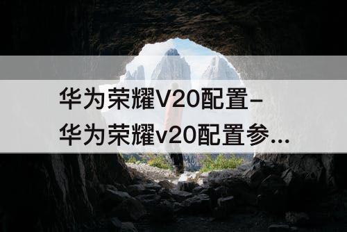 华为荣耀V20配置-华为荣耀v20配置参数表