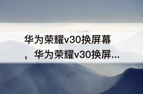 华为荣耀v30换屏幕，华为荣耀v30换屏幕总成后能用多久
