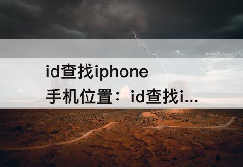 id查找iphone手机位置：id查找iphone手机位置关机