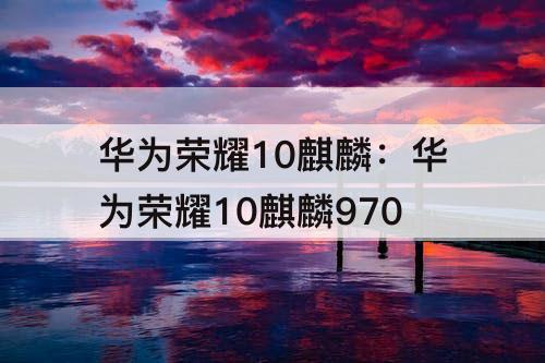 华为荣耀10麒麟：华为荣耀10麒麟970