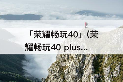 「荣耀畅玩40」(荣耀畅玩40 plus)