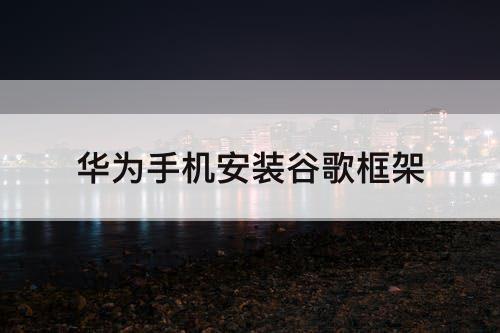 华为手机安装谷歌框架