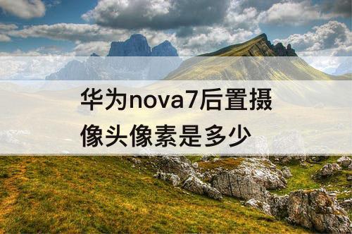 华为nova7后置摄像头像素是多少