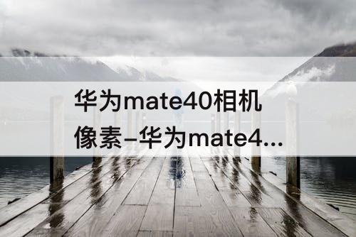 华为mate40相机像素-华为mate40相机像素设置