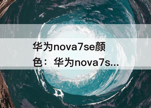华为nova7se颜色：华为nova7se颜色有几种