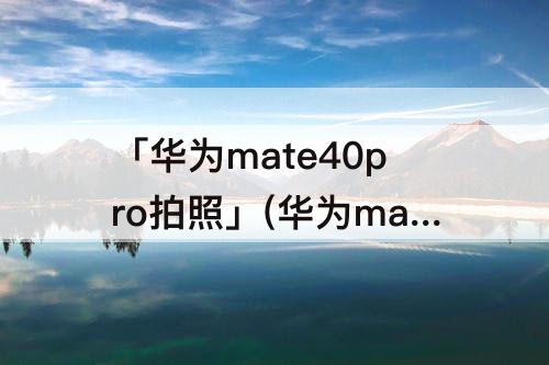 「华为mate40pro拍照」(华为mate40pro拍照放大不清晰)