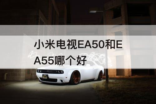 小米电视EA50和EA55哪个好