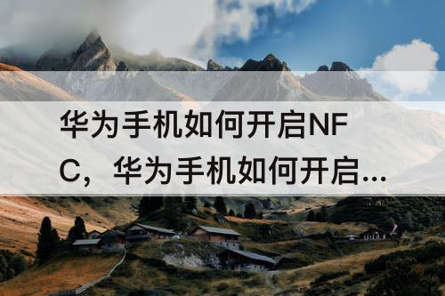 华为手机如何开启NFC，华为手机如何开启NFC功能