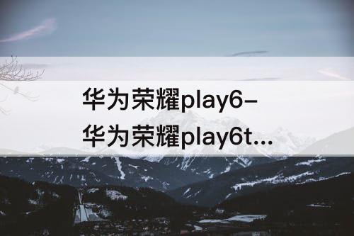 华为荣耀play6-华为荣耀play6t pro参数配置