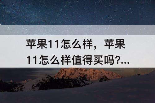 苹果11怎么样，苹果11怎么样值得买吗?-芝士回答
