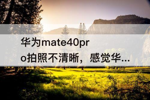 华为mate40pro拍照不清晰，感觉华为mate40pro拍照不清晰