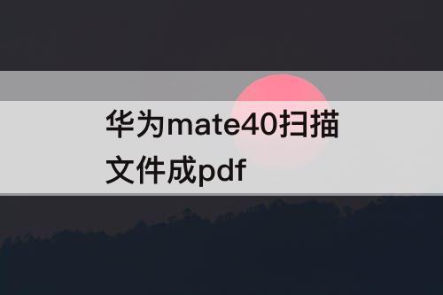 华为mate40扫描文件成pdf