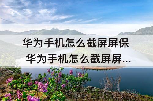 华为手机怎么截屏屏保 华为手机怎么截屏屏保图片