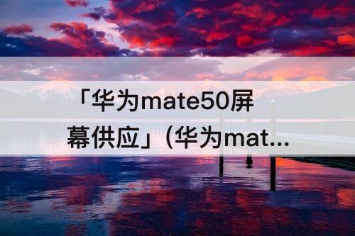 「华为mate50屏幕供应」(华为mate50屏幕供应商)