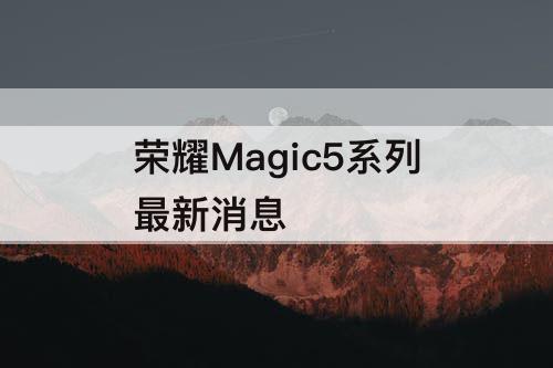 荣耀Magic5系列最新消息