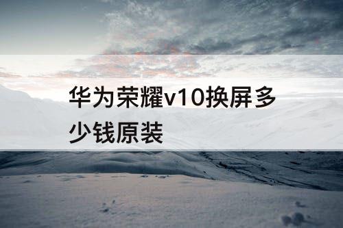 华为荣耀v10换屏多少钱原装