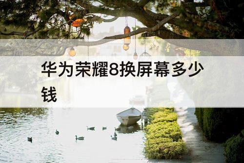 华为荣耀8换屏幕多少钱